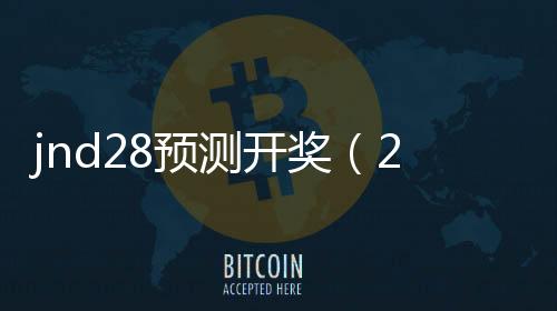 jnd28预测开奖(28开奖结果参考) jnd28预测开奖(28开奖结果参考)